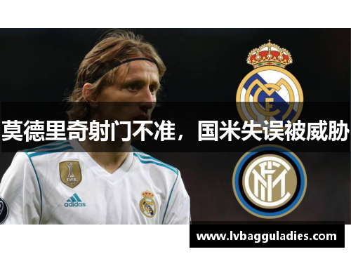 莫德里奇射门不准，国米失误被威胁